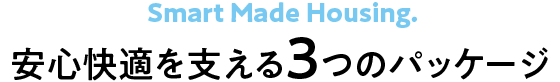 Smart Made Housing.　安心快適を支える3つのパッケージ