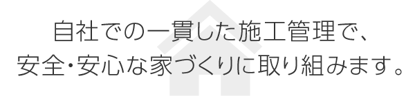 自社での一貫した施工管理で、安全・安心な家づくりに取り組みます。