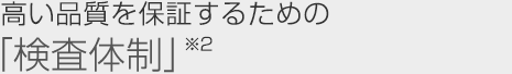 高い品質を保証するための「検査体制」※2