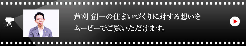 芦刈 創一の住まいづくりに対する想いをムービーでご覧いただけます。