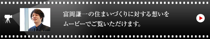 富岡 謙一の住まいづくりに対する想いをムービーでご覧いただけます。