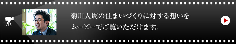 菊川 人周の住まいづくりに対する想いをムービーでご覧いただけます。