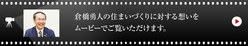 倉橋 勇人の住まいづくりに対する想いをムービーでご覧いただけます。