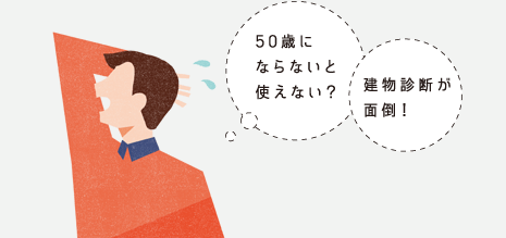 「50歳にならないと使えない？」「建物診断が面倒！」