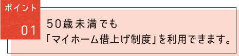 ポイント01：50歳未満でも「マイホーム借上げ制度」を利用できます。