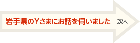 岩手県のYさまにお話を伺いました 次へ