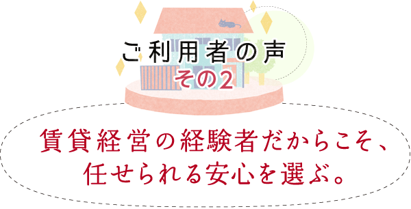 ご利用者の声 その2　「賃貸経営の経験者だからこそ、任せられる安心を選ぶ。」