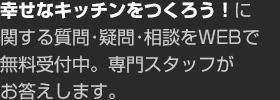 幸せなキッチンをつくろう！に関する質問・疑問・相談をWEBで無料受付中。専門スタッフがお答えします。