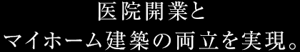 医院開業とマイホーム建築の両立を実現。