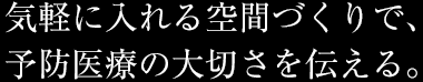 気軽に入れる空間づくりで、予防医療の大切さを伝える。