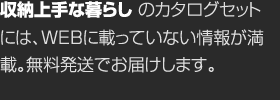 収納上手な暮らしのカタログセットには、WEBに載っていない情報が満載。無料発送でお届けします。