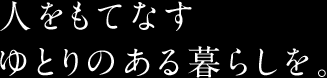 人をもてなす ゆとりのある暮らしを