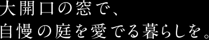 大開口の窓で、自慢の庭を愛でる暮らしを。