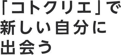 「コトクリエ」で新しい自分に出会う