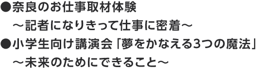 ●奈良のお仕事取材体験〜記者になりきって仕事に密着〜　●小学生向け講演会「夢をかなえる3つの魔法」〜未来のためにできること〜