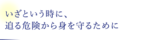 いざという時に、迫る危険から身を守るために