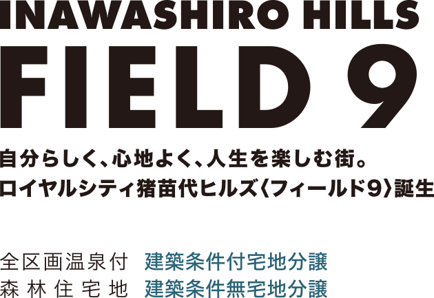 INAWASHIRO〈FIELD 9〉 自分らしく、心地よく、人生を楽しむ街。ロイヤルシティ猪苗代ヒルズ〈フィールド9〉誕生　全区画温泉付：建築条件付宅地分譲　森林住宅地：建築条件無宅地分譲