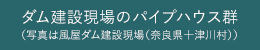 ダム建設現場のパイプハウス群（写真は風屋ダム建設現場（奈良県十津川村））