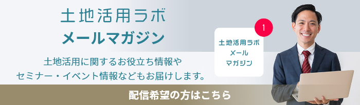 土地活用ラボ　メールマガジン　土地活用に関するお役立ち情報やセミナー・イベント情報などもお届けします。　配信希望の方はこちら