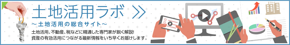 土地活用ラボ ～土地活用の総合サイト～　土地活用、不動産、税などに精通した専門家が鋭く解説！資産の有効活用につながる最新情報をいち早くお届けします。