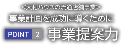 <大和ハウス工業の流通店舗事業>事業計画を成功に導くために　POINT2 事業提案力