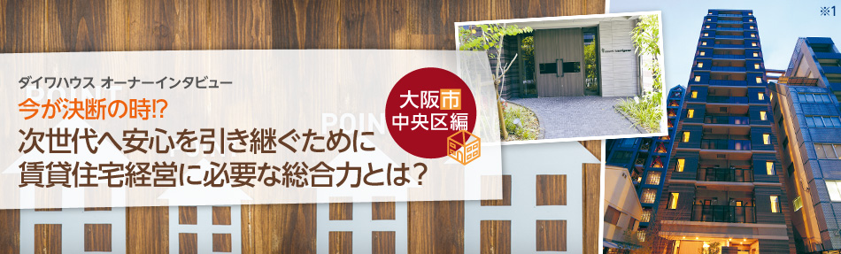 ダイワハウスオーナーインタビュー　今が決断の時！？次世代へ安心を引き継ぐために賃貸住宅経営に必要な総合力とは？　大阪市中央区編