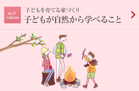 an.D Column：子どもを育てる家づくり
子どもが自然から学べること