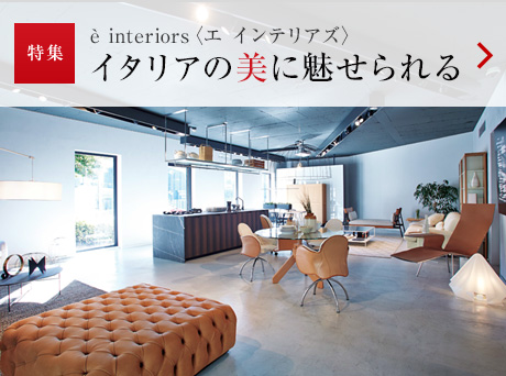 特集：è interiors〈エ インテリアズ〉 イタリアの美に魅せられる