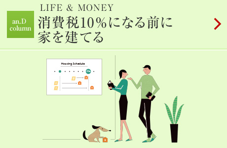 LIFE & MONEY：消費税10％になる前に
家を建てる