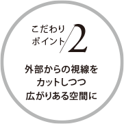 こだわりポイント2 外部からの視線をカットしつつ広がりある空間に