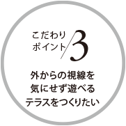 こだわりポイント3 外からの視線を気にせず遊べるテラスをつくりたい