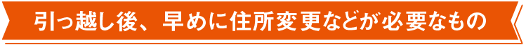 引っ越し後、早めに住所変更などが必要なもの