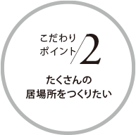 こだわりポイント2 たくさんの居場所をつくりたい