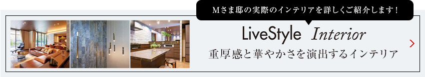 Mさま邸の実際のインテリアを詳しくご紹介します livestyle　Interior 重厚感と華やかさを演出するインテリア