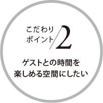 こだわりポイント2 ゲストとの時間を楽しめる空間にしたい