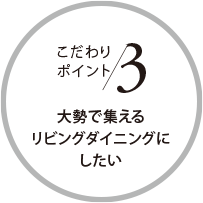 こだわりポイント3 大勢で集えるリビングダイニングにしたい