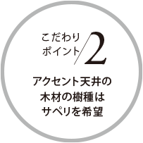 こだわりポイント2 アクセント天井の木材の樹種はサペリを希望