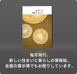 毎月発行。新しい住まいと暮らしの情報誌。全国の展示場でもお配りしています。