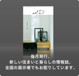 毎月発行。新しい住まいと暮らしの情報誌。全国の展示場でもお配りしています。