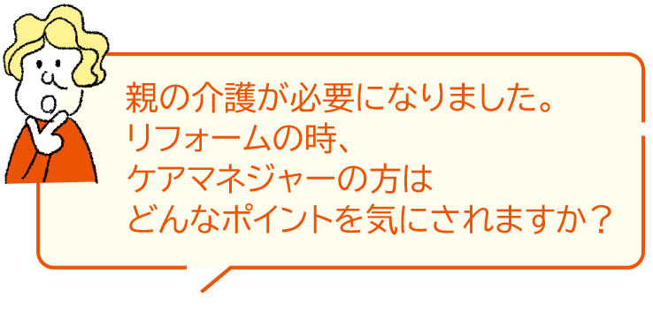 親の介護が必要になりました。リフォームの時、ケアマネジャーの方はどんなポイントを気にされますか？