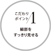 こだわりポイント1 細部をすっきり見せる