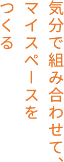 気分で組み合わせて、マイスペースをつくる