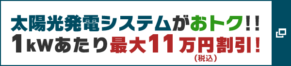 太陽光発電システムがおトク!! 1kWあたり最大11万円（税込）割引!