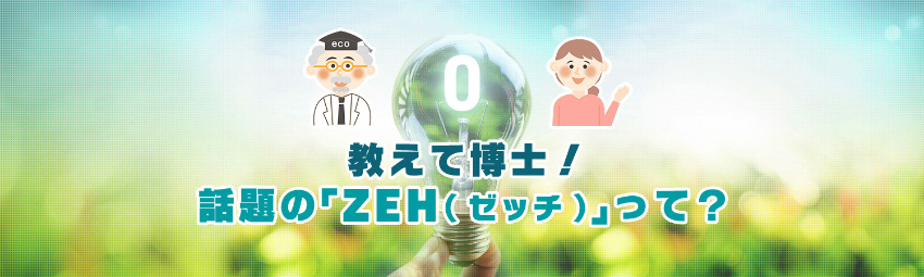 教えて博士！話題の「ZEH(ゼッチ)」って？