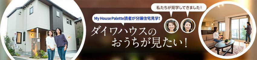 「My House Palette（マイハウスパレット）読者が分譲住宅見学！」ダイワハウスのおうちが見たい！＃1