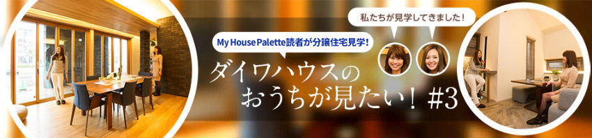 「My House Palette（マイハウスパレット）読者が分譲住宅見学！」ダイワハウスのおうちが見たい！＃3