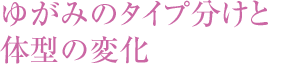 ゆがみのタイプ分けと体型の変化