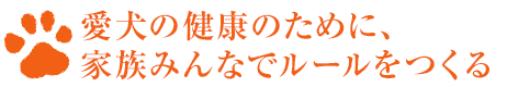 愛犬の健康のために、家族みんなでルールをつくる