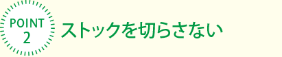 [POINT2]ストックを切らさない