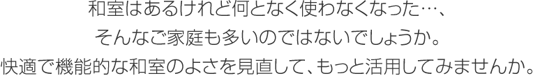 和室はあるけれど何となく使わなくなった…、そんなご家庭も多いのではないでしょうか。快適で機能的な和室のよさを見直して、もっと活用してみませんか。